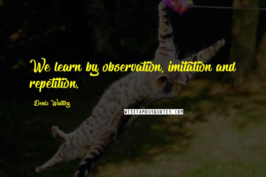 Denis Waitley Quotes: We learn by observation, imitation and repetition.