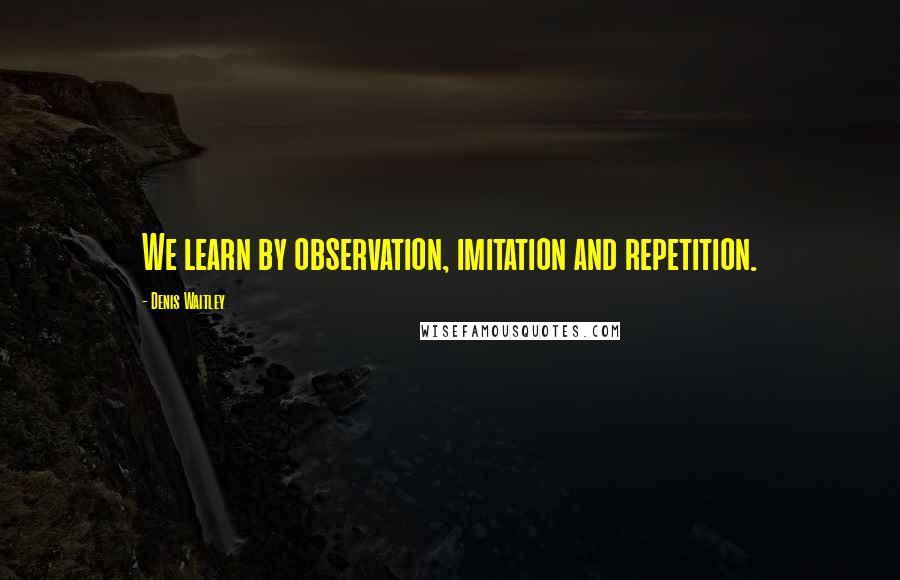 Denis Waitley Quotes: We learn by observation, imitation and repetition.