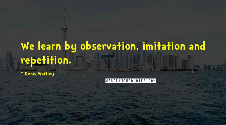 Denis Waitley Quotes: We learn by observation, imitation and repetition.