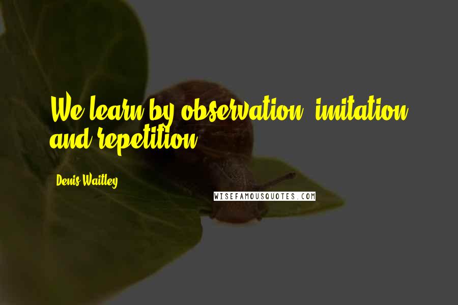 Denis Waitley Quotes: We learn by observation, imitation and repetition.