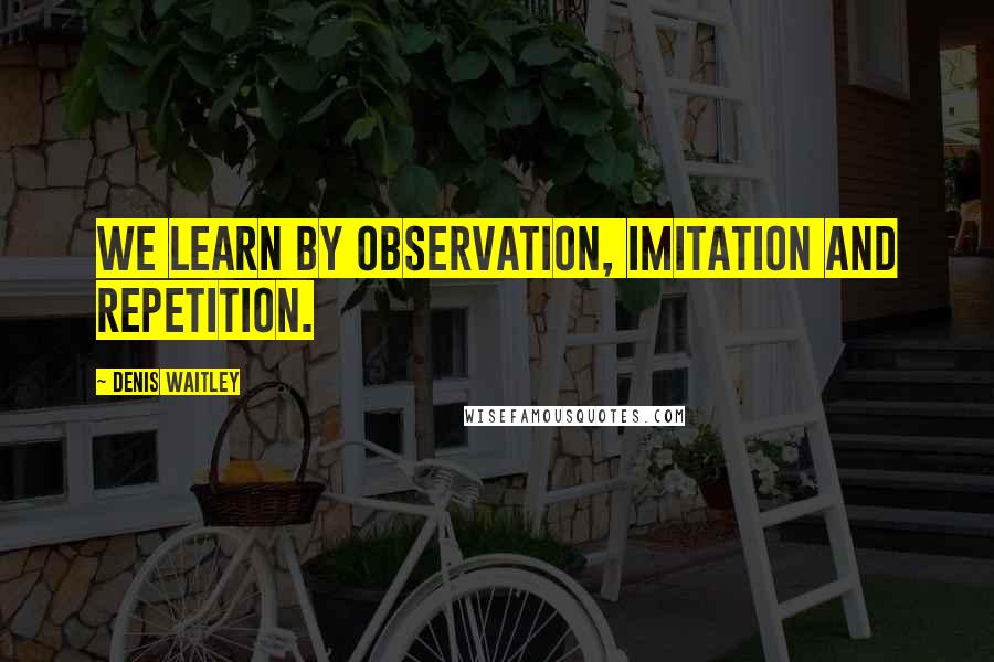 Denis Waitley Quotes: We learn by observation, imitation and repetition.