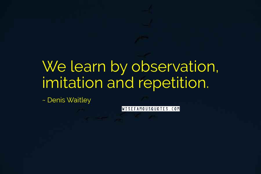 Denis Waitley Quotes: We learn by observation, imitation and repetition.