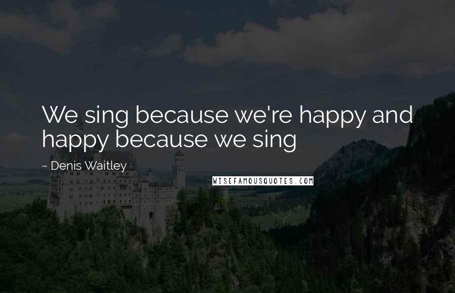 Denis Waitley Quotes: We sing because we're happy and happy because we sing