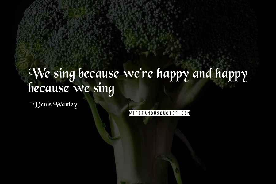 Denis Waitley Quotes: We sing because we're happy and happy because we sing