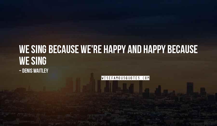 Denis Waitley Quotes: We sing because we're happy and happy because we sing