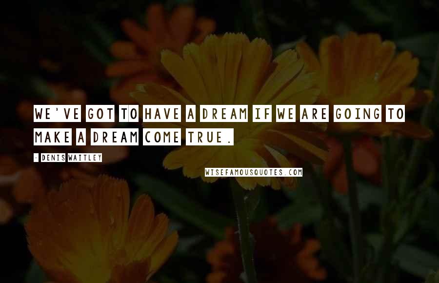 Denis Waitley Quotes: We've got to have a dream if we are going to make a dream come true.