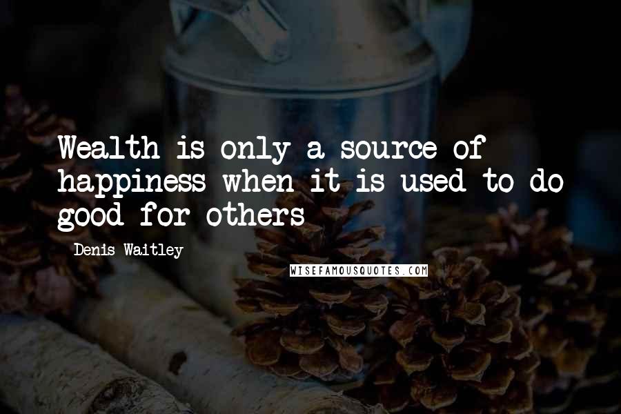 Denis Waitley Quotes: Wealth is only a source of happiness when it is used to do good for others