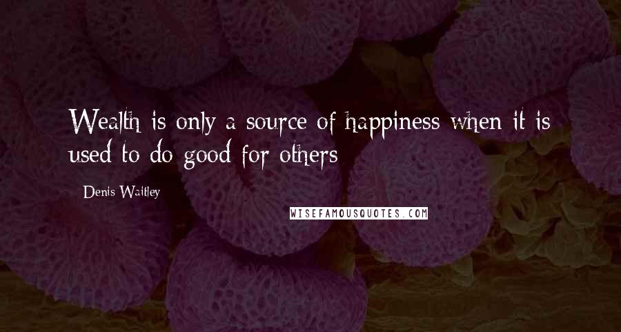 Denis Waitley Quotes: Wealth is only a source of happiness when it is used to do good for others