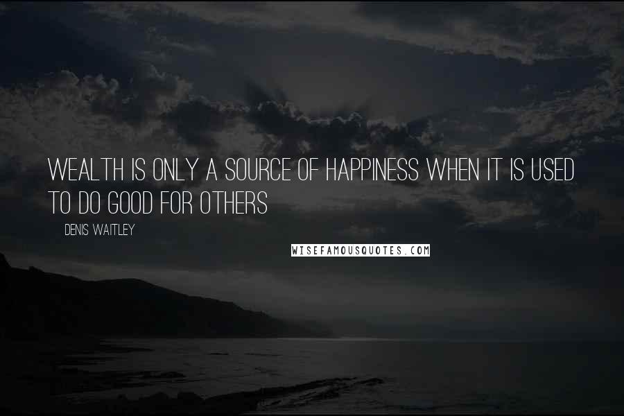 Denis Waitley Quotes: Wealth is only a source of happiness when it is used to do good for others