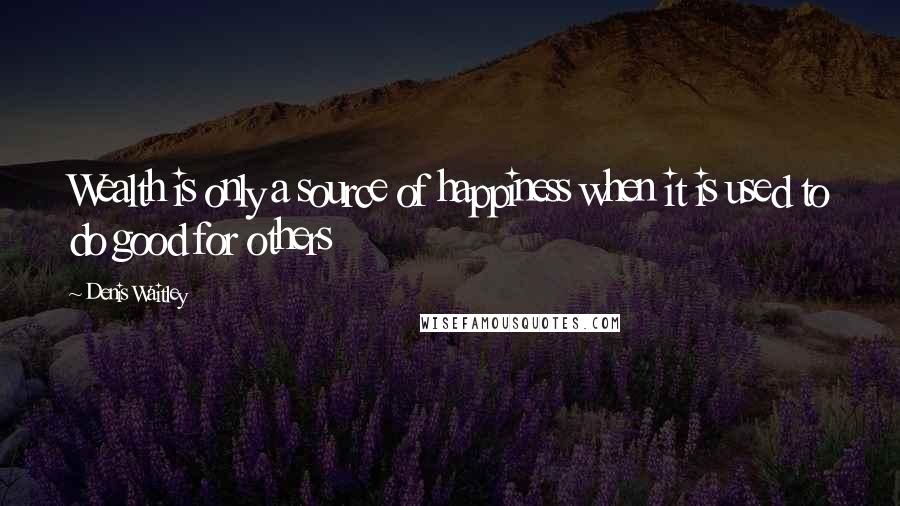 Denis Waitley Quotes: Wealth is only a source of happiness when it is used to do good for others