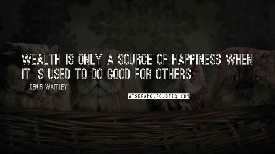 Denis Waitley Quotes: Wealth is only a source of happiness when it is used to do good for others