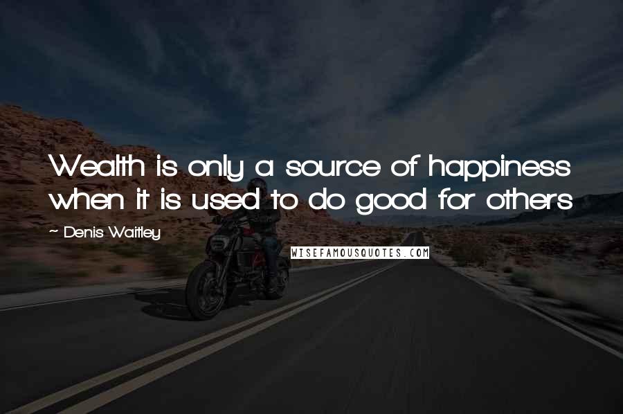Denis Waitley Quotes: Wealth is only a source of happiness when it is used to do good for others
