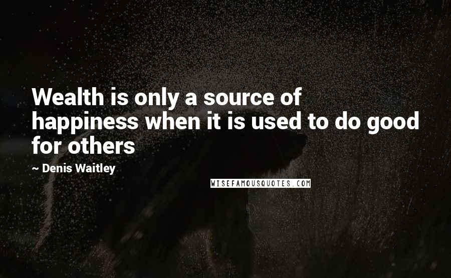 Denis Waitley Quotes: Wealth is only a source of happiness when it is used to do good for others