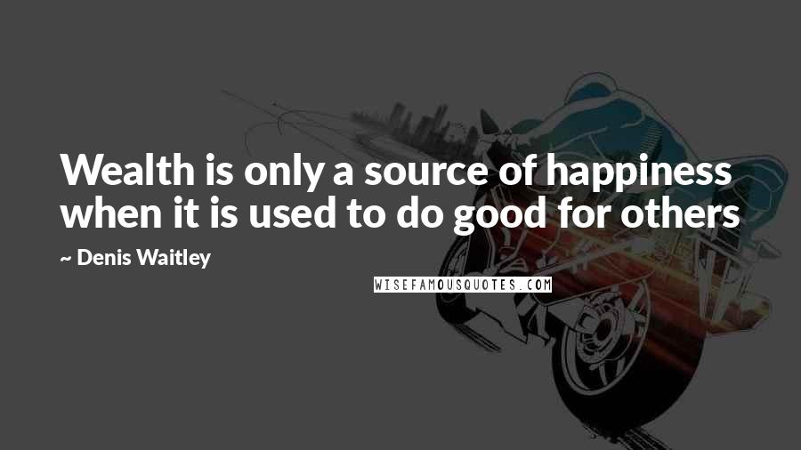 Denis Waitley Quotes: Wealth is only a source of happiness when it is used to do good for others