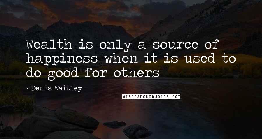 Denis Waitley Quotes: Wealth is only a source of happiness when it is used to do good for others