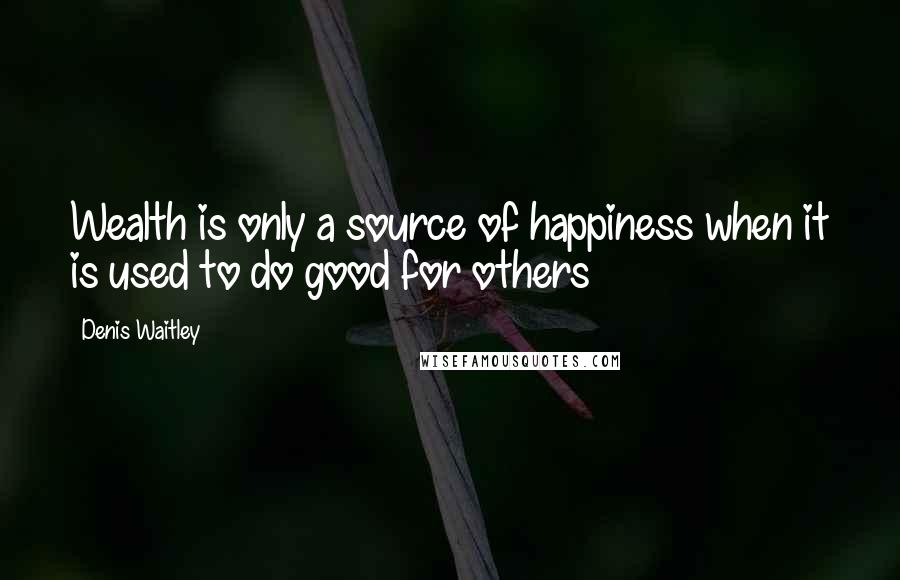 Denis Waitley Quotes: Wealth is only a source of happiness when it is used to do good for others