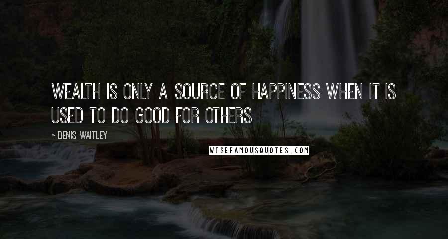 Denis Waitley Quotes: Wealth is only a source of happiness when it is used to do good for others