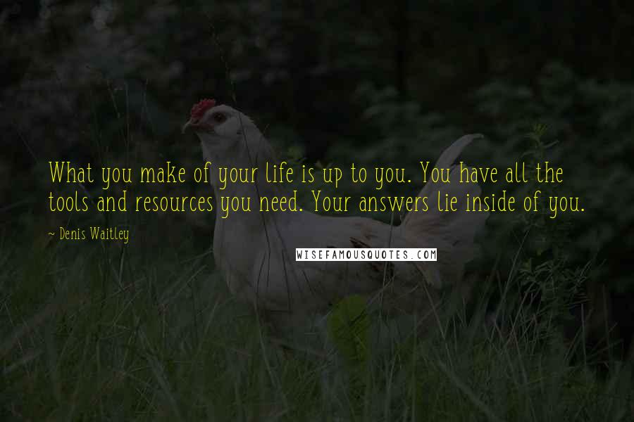 Denis Waitley Quotes: What you make of your life is up to you. You have all the tools and resources you need. Your answers lie inside of you.