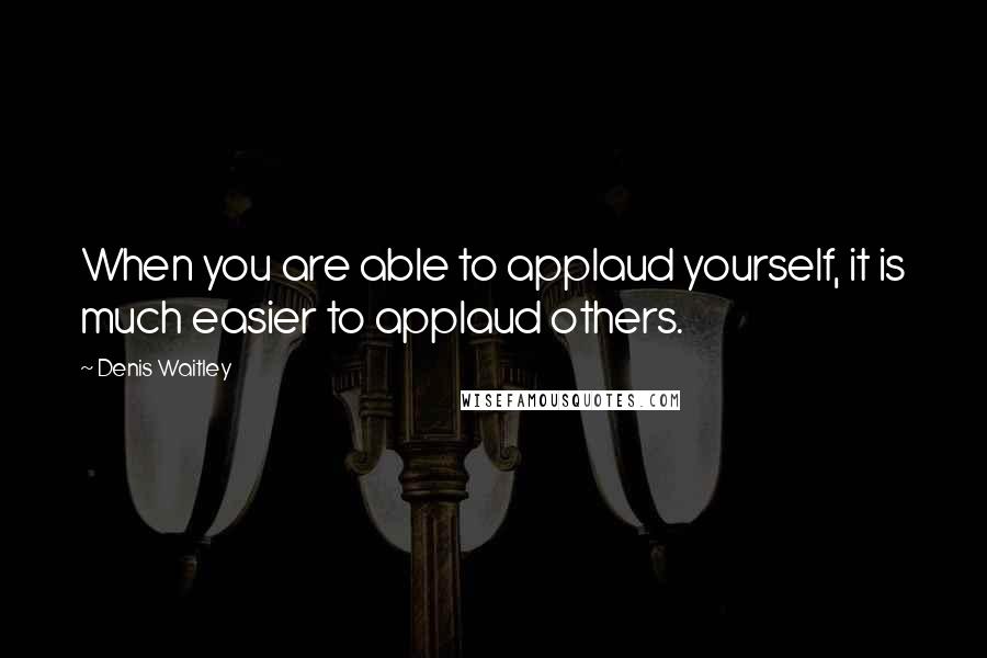 Denis Waitley Quotes: When you are able to applaud yourself, it is much easier to applaud others.