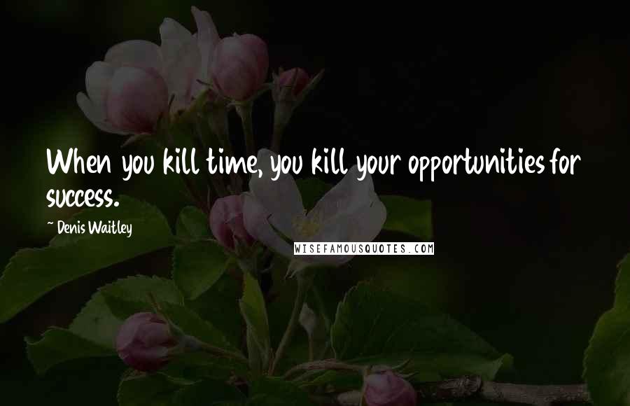 Denis Waitley Quotes: When you kill time, you kill your opportunities for success.