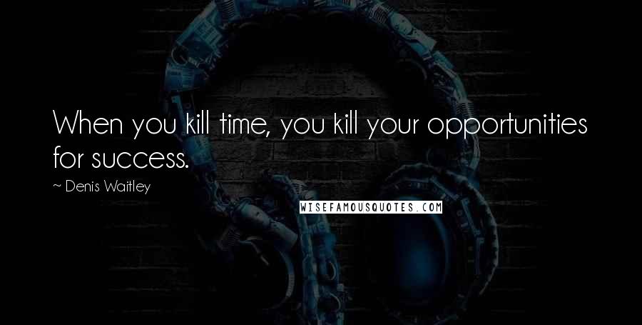 Denis Waitley Quotes: When you kill time, you kill your opportunities for success.
