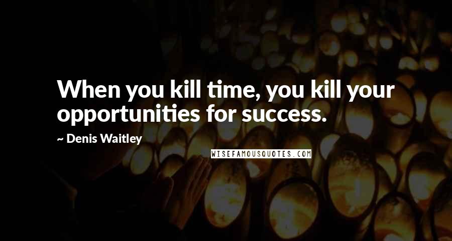Denis Waitley Quotes: When you kill time, you kill your opportunities for success.