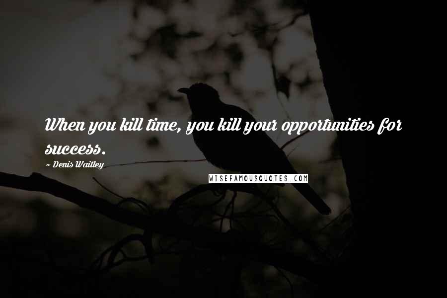 Denis Waitley Quotes: When you kill time, you kill your opportunities for success.