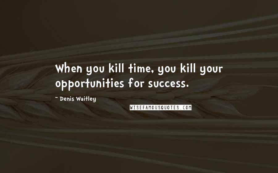 Denis Waitley Quotes: When you kill time, you kill your opportunities for success.