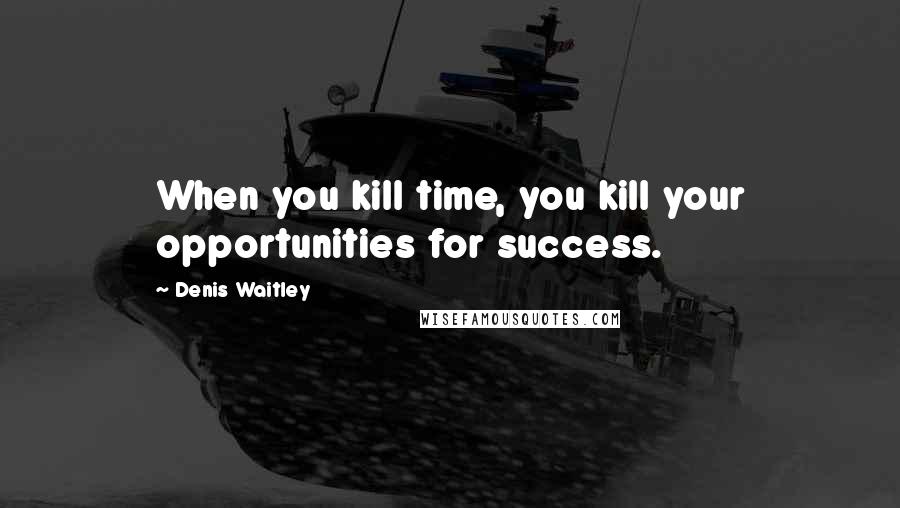 Denis Waitley Quotes: When you kill time, you kill your opportunities for success.