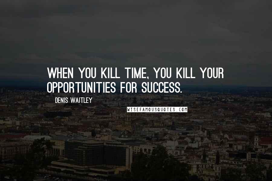 Denis Waitley Quotes: When you kill time, you kill your opportunities for success.