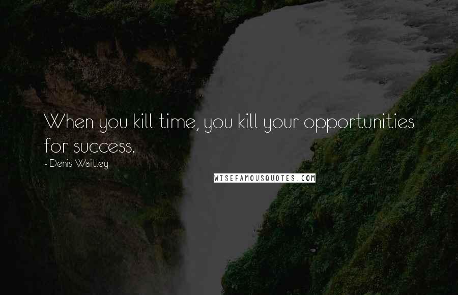 Denis Waitley Quotes: When you kill time, you kill your opportunities for success.