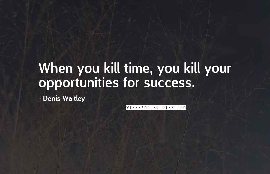 Denis Waitley Quotes: When you kill time, you kill your opportunities for success.