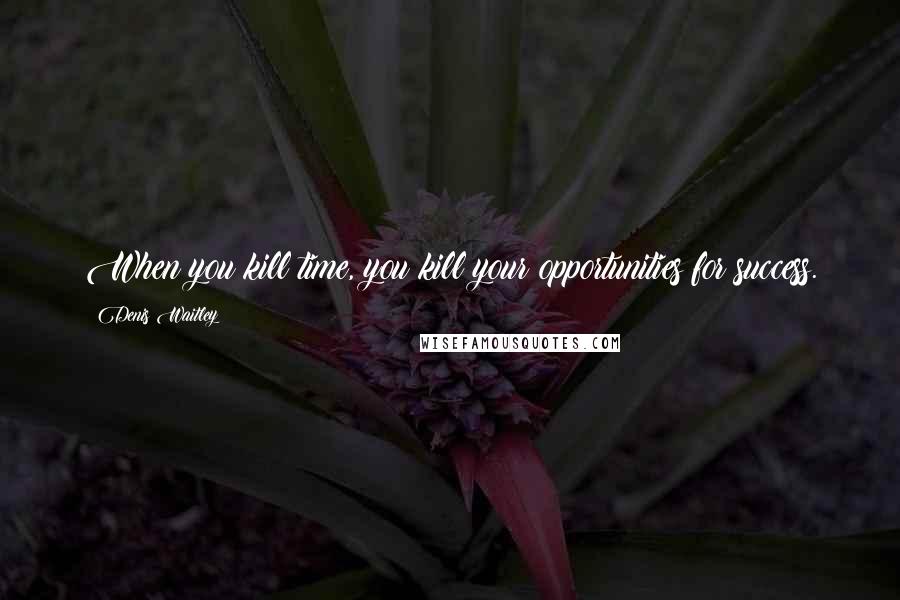 Denis Waitley Quotes: When you kill time, you kill your opportunities for success.