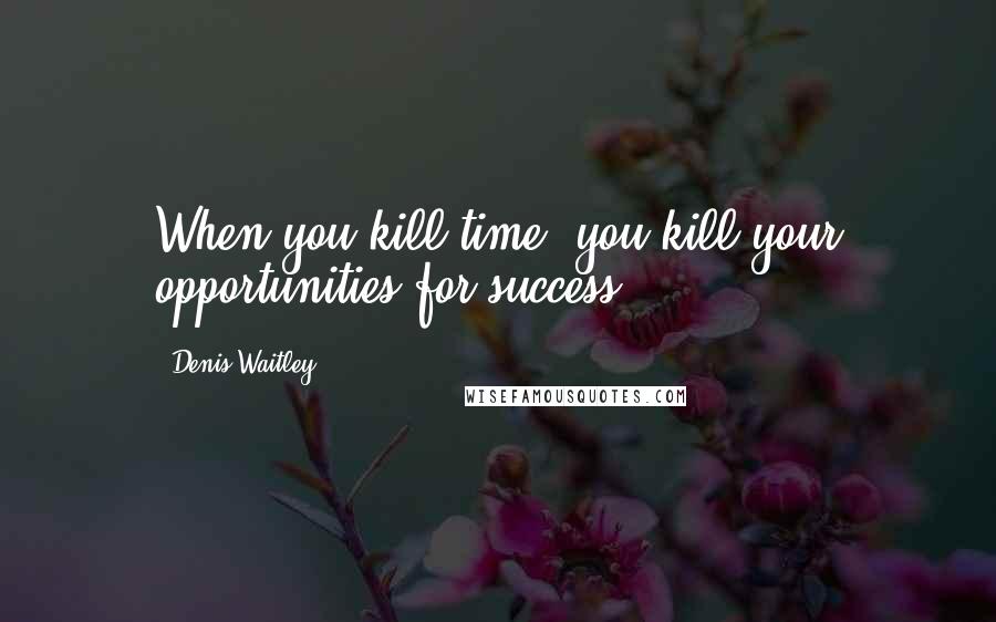 Denis Waitley Quotes: When you kill time, you kill your opportunities for success.