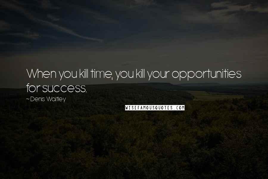 Denis Waitley Quotes: When you kill time, you kill your opportunities for success.