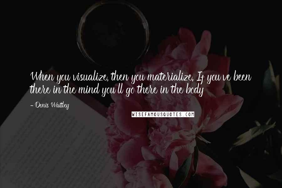 Denis Waitley Quotes: When you visualize, then you materialize. If you've been there in the mind you'll go there in the body