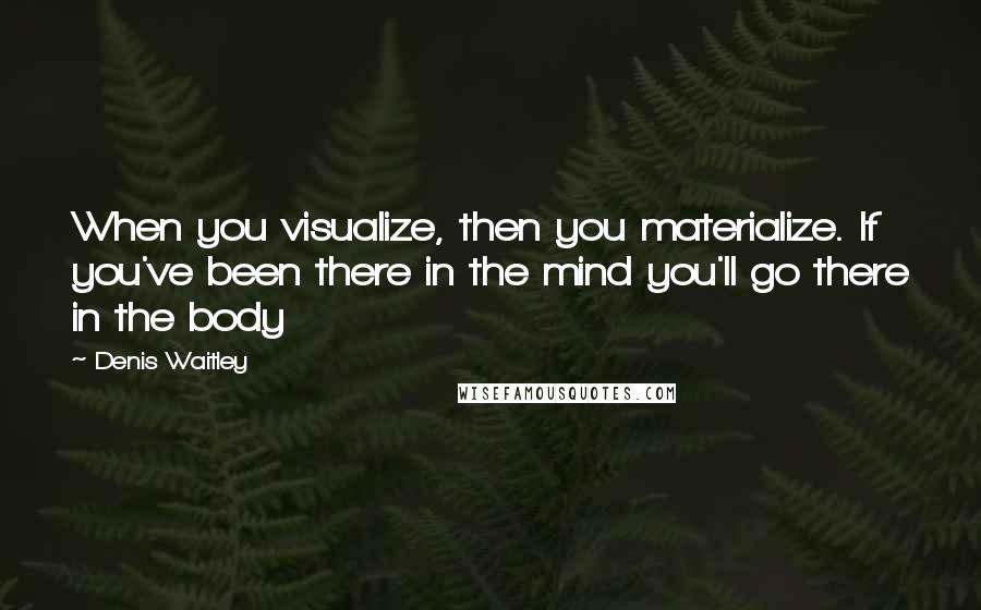 Denis Waitley Quotes: When you visualize, then you materialize. If you've been there in the mind you'll go there in the body