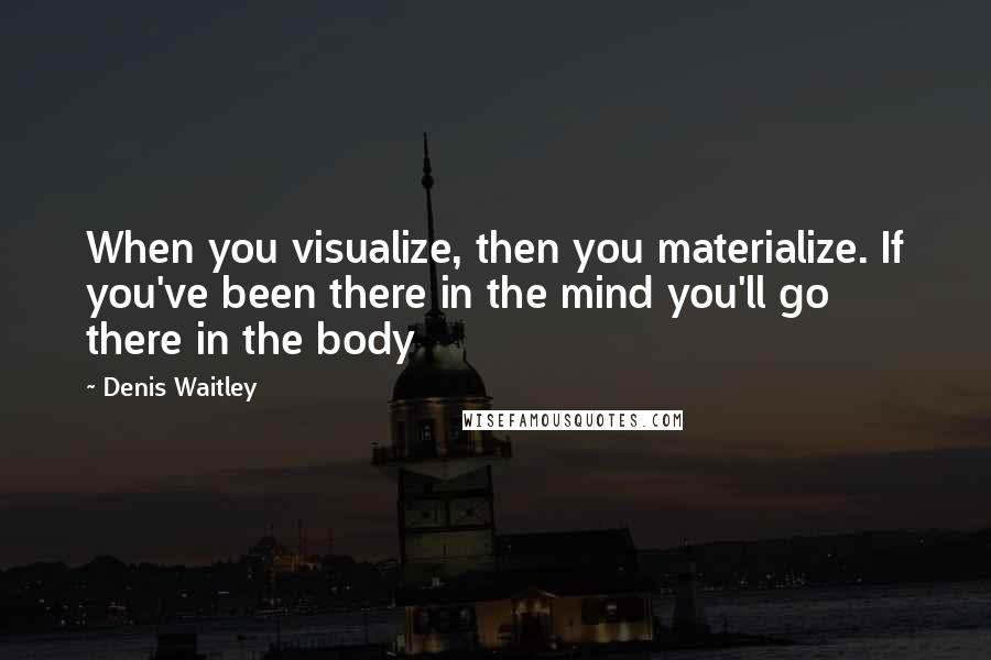Denis Waitley Quotes: When you visualize, then you materialize. If you've been there in the mind you'll go there in the body