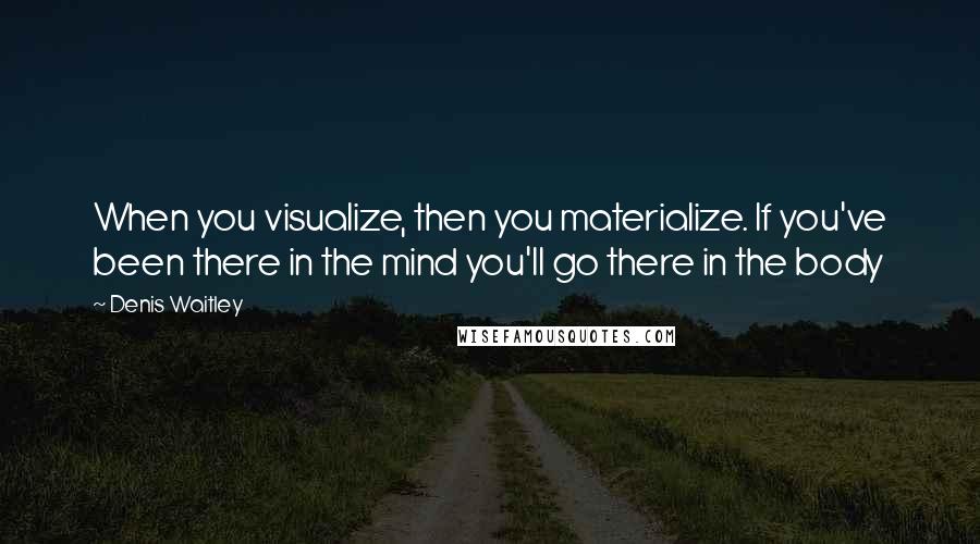 Denis Waitley Quotes: When you visualize, then you materialize. If you've been there in the mind you'll go there in the body