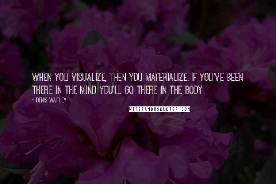 Denis Waitley Quotes: When you visualize, then you materialize. If you've been there in the mind you'll go there in the body