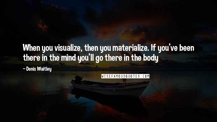 Denis Waitley Quotes: When you visualize, then you materialize. If you've been there in the mind you'll go there in the body