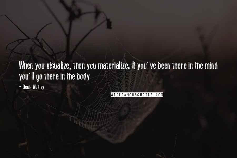 Denis Waitley Quotes: When you visualize, then you materialize. If you've been there in the mind you'll go there in the body