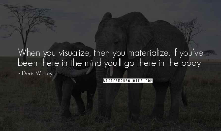 Denis Waitley Quotes: When you visualize, then you materialize. If you've been there in the mind you'll go there in the body