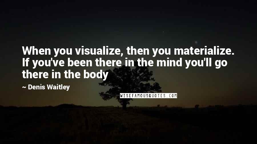 Denis Waitley Quotes: When you visualize, then you materialize. If you've been there in the mind you'll go there in the body