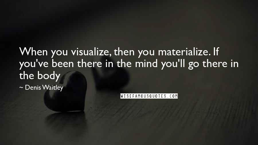 Denis Waitley Quotes: When you visualize, then you materialize. If you've been there in the mind you'll go there in the body