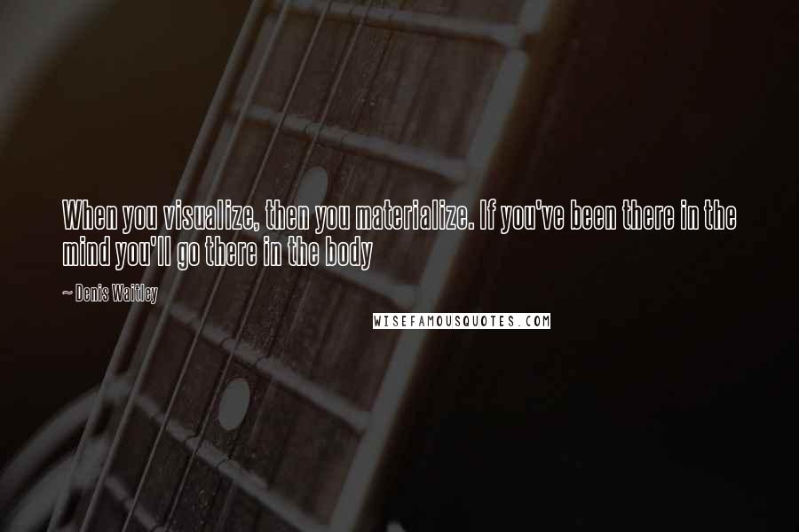 Denis Waitley Quotes: When you visualize, then you materialize. If you've been there in the mind you'll go there in the body