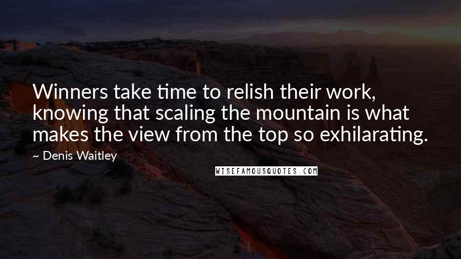 Denis Waitley Quotes: Winners take time to relish their work, knowing that scaling the mountain is what makes the view from the top so exhilarating.
