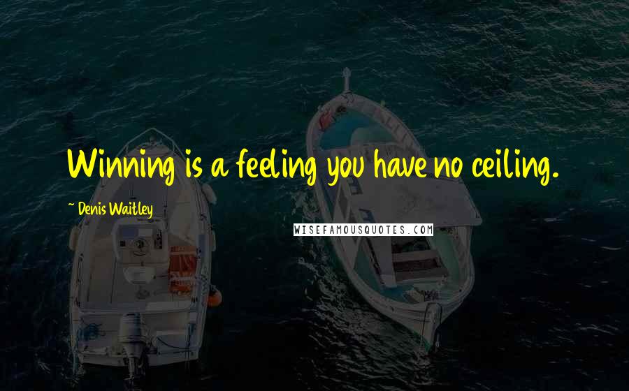 Denis Waitley Quotes: Winning is a feeling you have no ceiling.