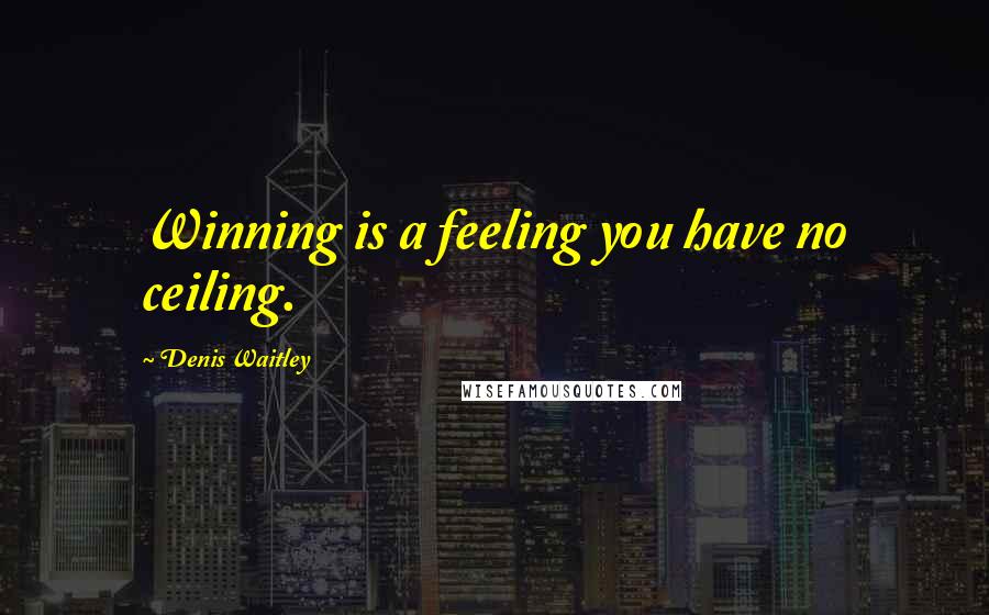 Denis Waitley Quotes: Winning is a feeling you have no ceiling.