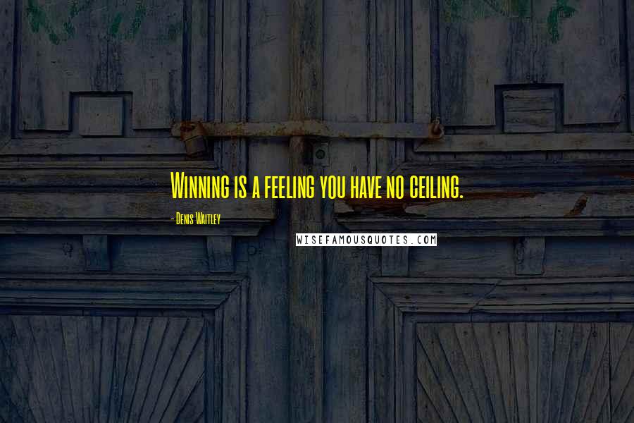 Denis Waitley Quotes: Winning is a feeling you have no ceiling.